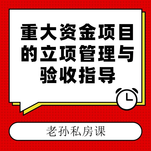 老孫私房課|重大資金項目的立項管理與驗收指導