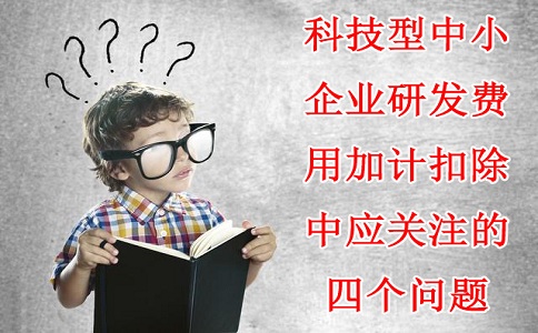 科技型中小企業(yè)研發(fā)費用加計扣除中應關(guān)注的四個(gè)問(wèn)題，蘇州研發(fā)費用加計扣除備案代理機構