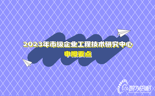 2023年市級企業(yè)工程技術(shù)研究中心申報要點(diǎn)