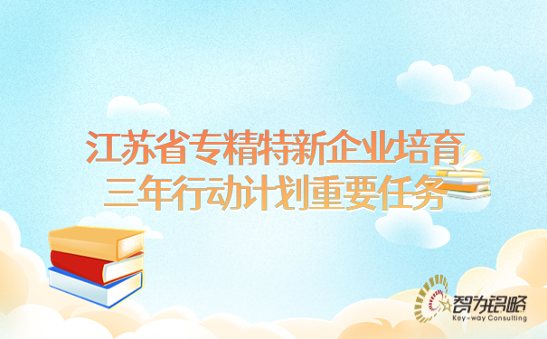 江蘇省專(zhuān)精特新企業(yè)培育三年行動(dòng)計劃重要任務(wù)