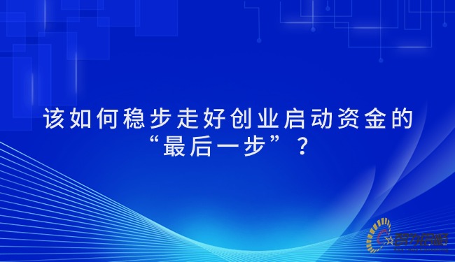 該如何穩步走好創(chuàng  )業(yè)啟動(dòng)資金的“*后一步”？.jpg