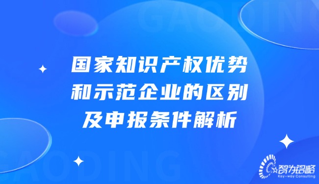 國家知識產(chǎn)權(quán)優(yōu)勢和示范企業(yè)的區(qū)別及申報條件解析.jpg